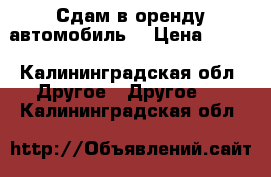 Сдам в оренду автомобиль  › Цена ­ 800 - Калининградская обл. Другое » Другое   . Калининградская обл.